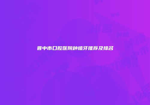 晋中市口腔医院种植牙推荐及排名