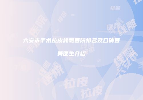 六安市手术拉皮线雕医院排名及口碑医美医生介绍