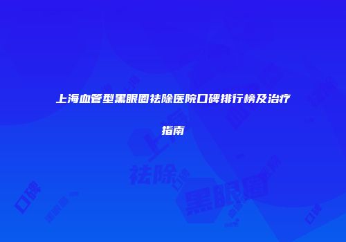 上海血管型黑眼圈祛除医院口碑排行榜及治疗指南