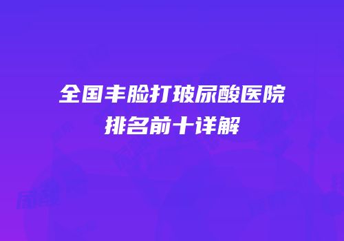 全国丰脸打玻尿酸医院排名前十详解