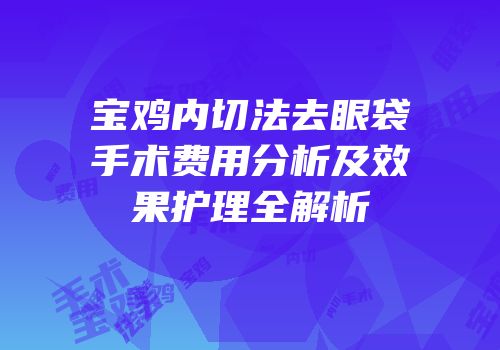 宝鸡内切法去眼袋手术费用分析及效果护理全解析