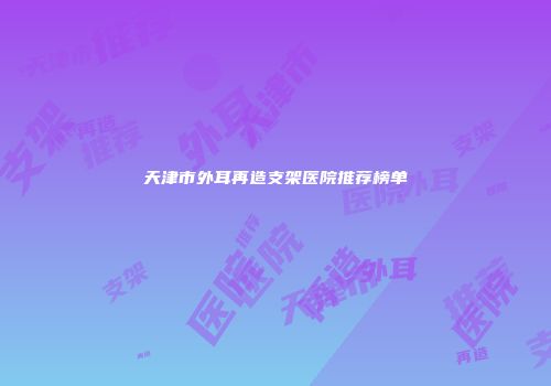 天津市外耳再造支架医院推荐榜单