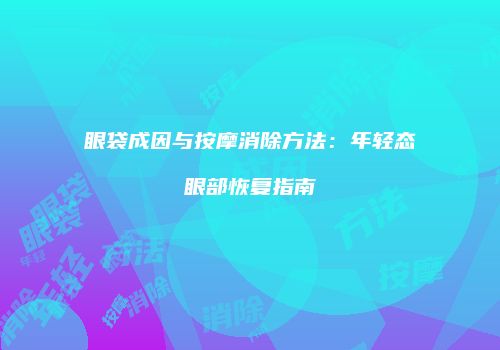 眼袋成因与按摩消除方法：年轻态眼部恢复指南
