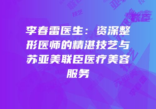 李春雷医生：资深整形医师的精湛技艺与苏亚美联臣医疗美容服务