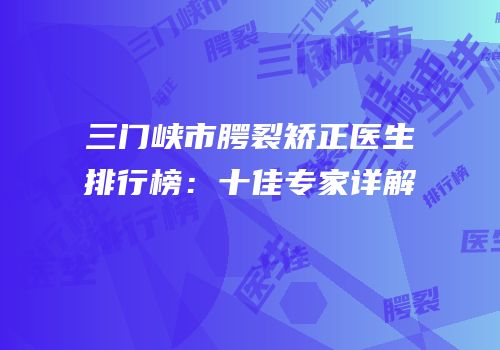 三门峡市腭裂矫正医生排行榜：十佳专家详解