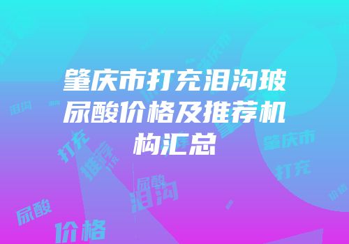 肇庆市打充泪沟玻尿酸价格及推荐机构汇总