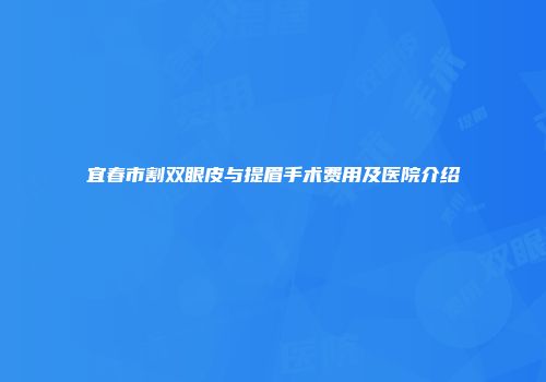 宜春市割双眼皮与提眉手术费用及医院介绍