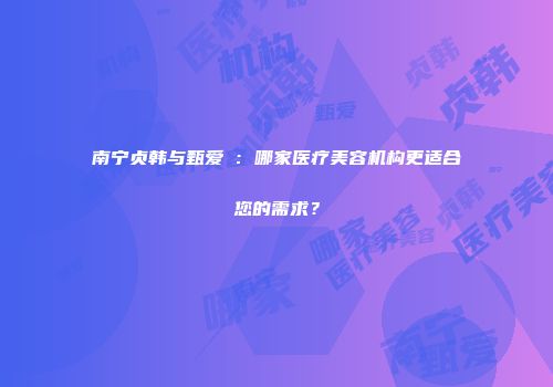 南宁贞韩与甄爱媄：哪家医疗美容机构更适合您的需求？
