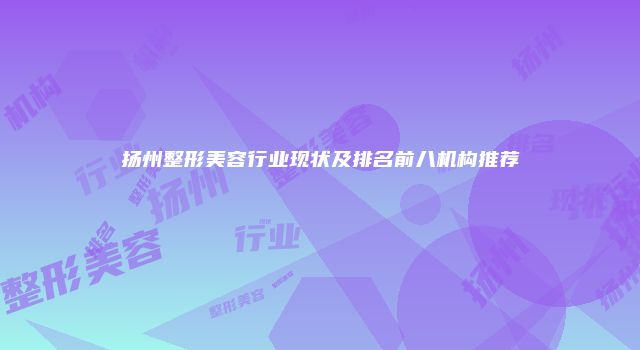 扬州整形美容行业现状及排名前八机构推荐