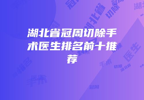 湖北省冠周切除手术医生排名前十推荐