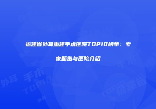 福建省外耳重建手术医院TOP10榜单：专家甄选与医院介绍