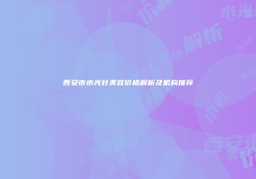 西安市水光针美容价格解析及机构推荐