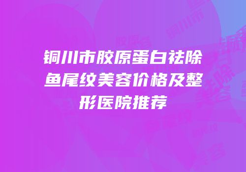 铜川市胶原蛋白祛除鱼尾纹美容价格及整形医院推荐