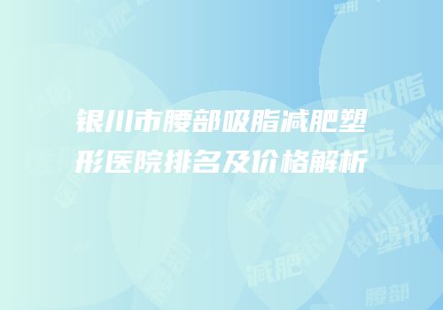 银川市腰部吸脂减肥塑形医院排名及价格解析