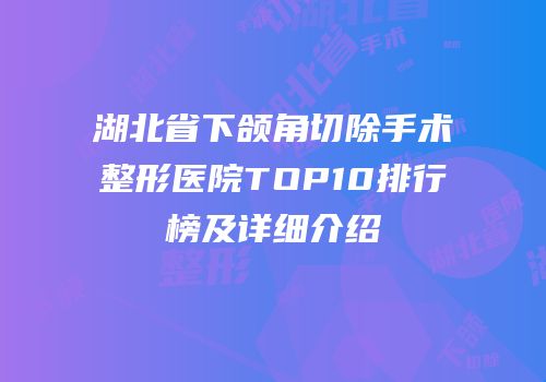 湖北省下颌角切除手术整形医院TOP10排行榜及详细介绍