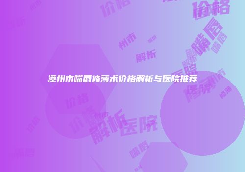 漳州市嘴唇修薄术价格解析与医院推荐