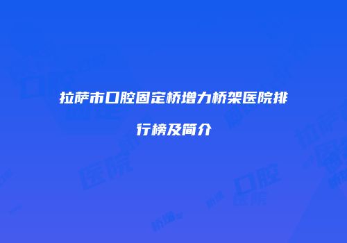 拉萨市口腔固定桥增力桥架医院排行榜及简介