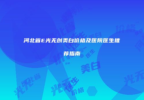 河北省E光无创美白价格及医院医生推荐指南