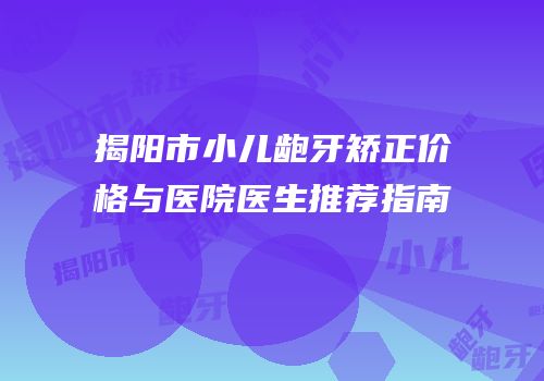 揭阳市小儿龅牙矫正价格与医院医生推荐指南