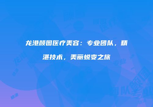 龙港颜图医疗美容：专业团队，精湛技术，美丽蜕变之旅