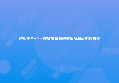 揭阳市Botox瘦腿项目费用解析与整形机构推荐