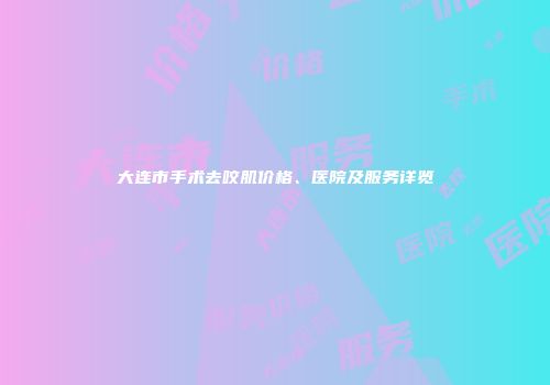 大连市手术去咬肌价格、医院及服务详览