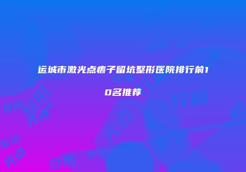 运城市激光点痦子留坑整形医院排行前10名推荐