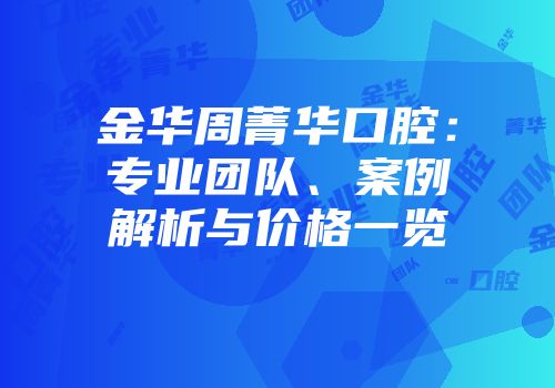 金华周菁华口腔：专业团队、案例解析与价格一览