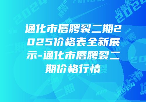 通化市唇腭裂二期2025价格表全新展示-通化市唇腭裂二期价格行情
