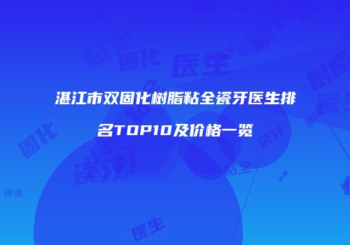湛江市双固化树脂粘全瓷牙医生排名TOP10及价格一览