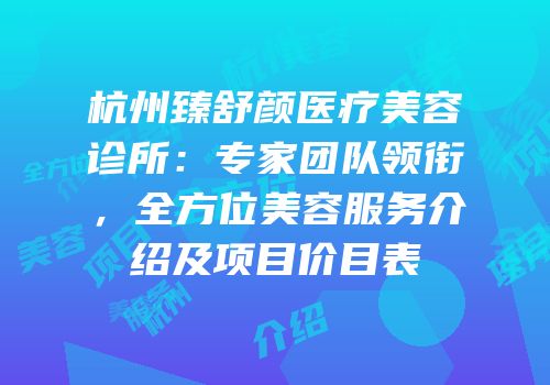 杭州臻舒颜医疗美容诊所：专家团队领衔，全方位美容服务介绍及项目价目表