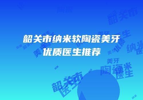 韶关市纳米软陶瓷美牙优质医生推荐