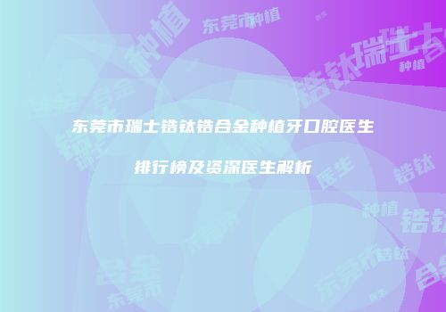 东莞市瑞士锆钛锆合金种植牙口腔医生排行榜及资深医生解析