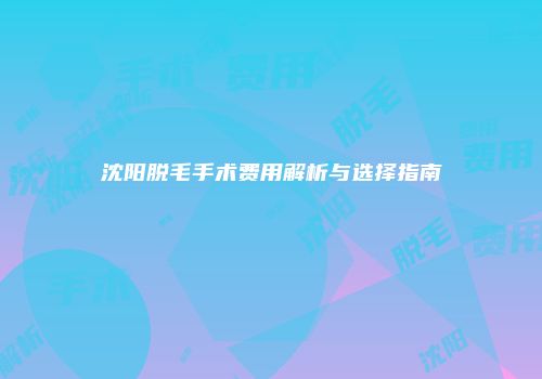 沈阳脱毛手术费用解析与选择指南