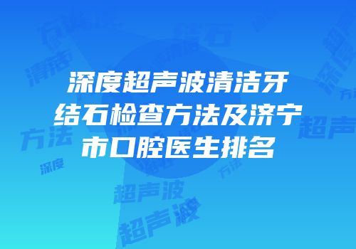 深度超声波清洁牙结石检查方法及济宁市口腔医生排名