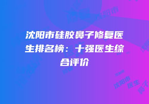 沈阳市硅胶鼻子修复医生排名榜：十强医生综合评价