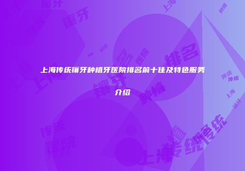 上海传统镶牙种植牙医院排名前十佳及特色服务介绍
