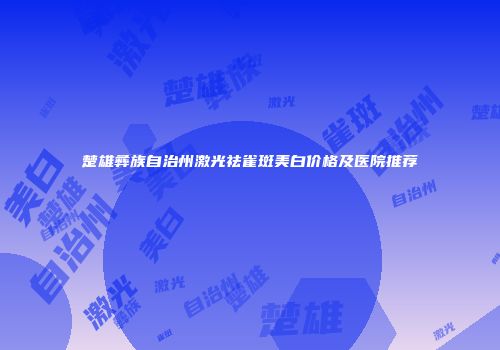 楚雄彝族自治州激光祛雀斑美白价格及医院推荐