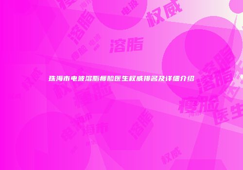 珠海市电波溶脂瘦脸医生权威排名及详细介绍