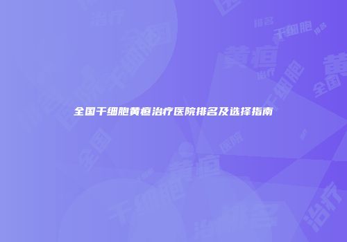 全国干细胞黄疸治疗医院排名及选择指南