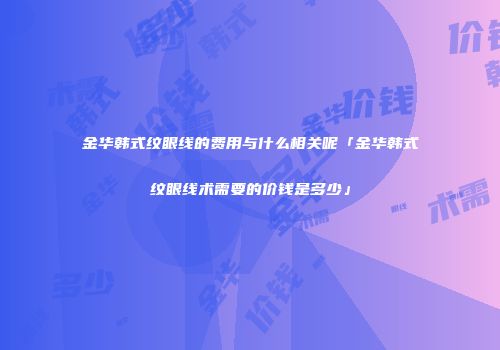 金华韩式纹眼线的费用与什么相关呢「金华韩式纹眼线术需要的价钱是多少」