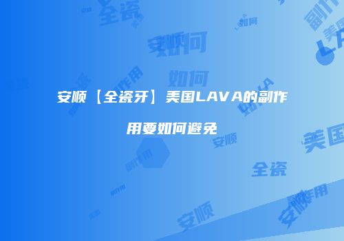 安顺【全瓷牙】美国LAVA的副作用要如何避免