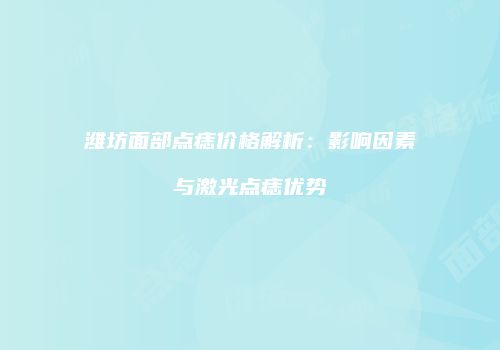 潍坊面部点痣价格解析：影响因素与激光点痣优势