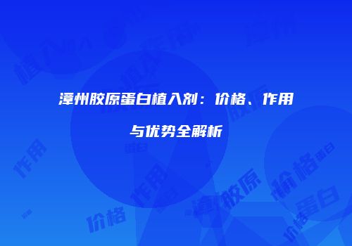漳州胶原蛋白植入剂：价格、作用与优势全解析