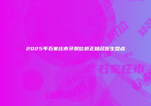 2025年石家庄市牙脱位矫正知名医生盘点