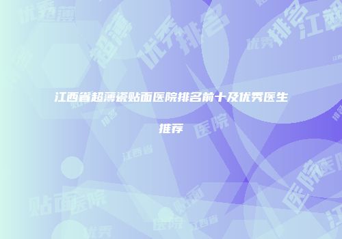 江西省超薄瓷贴面医院排名前十及优秀医生推荐