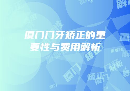 厦门门牙矫正的重要性与费用解析