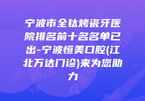 宁波市全钛烤瓷牙医院排名前十名名单已出-宁波恒美口腔(江北万达门诊)来为您助力
