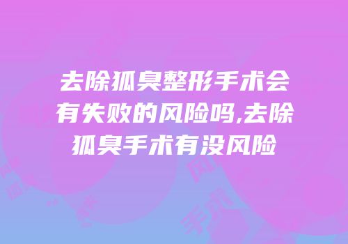 去除狐臭整形手术会有失败的风险吗,去除狐臭手术有没风险