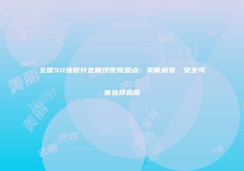 全国50强微针去眼纹医院盘点：美丽蜕变，安全可靠选择指南